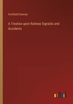 A Treatise upon Railway Signalds and Accidents by Dawnay, Archibald