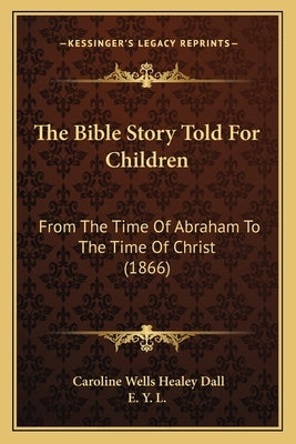 The Bible Story Told For Children: From The Time Of Abraham To The Time Of Christ (1866) by Dall, Caroline Wells Healey