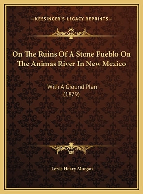 On the Ruins of a Stone Pueblo on the Animas River in New Meon the Ruins of a Stone Pueblo on the Animas River in New Mexico Xico: With a Ground Plan by Morgan, Lewis Henry