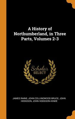A History of Northumberland, in Three Parts, Volumes 2-3 by Raine, James