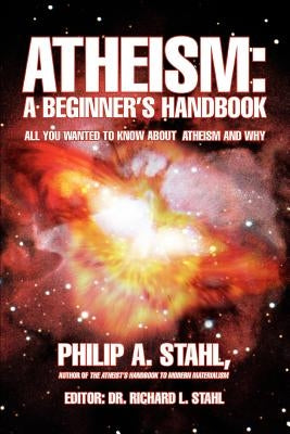 Atheism: A Beginner's Handbook: All you wanted to know about atheism and why by Stahl, Philip A.
