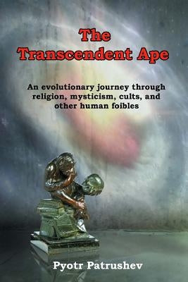 The Transcendent Ape: An evolutionary journey through religion, mysticism, cults, and other human foibles by Patrushev, Pyotr