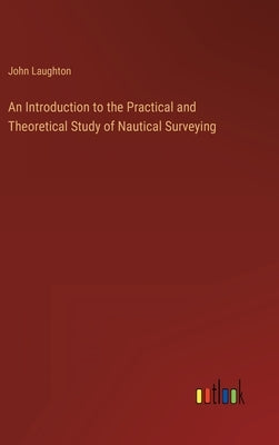An Introduction to the Practical and Theoretical Study of Nautical Surveying by Laughton, John