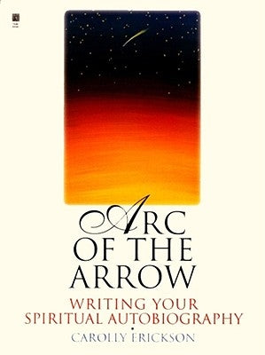 Arc of the Arrow: Writing Your Spiritual Autobiography by Erickson, Carolly