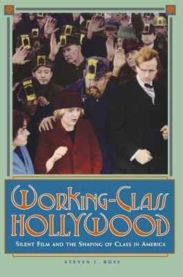 Working-Class Hollywood: Silent Film and the Shaping of Class in America by Ross, Steven J.