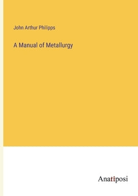 A Manual of Metallurgy by Philipps, John Arthur