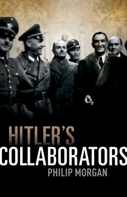 Hitler's Collaborators: Choosing Between Bad and Worse in Nazi-Occupied Western Europe by Morgan, Philip