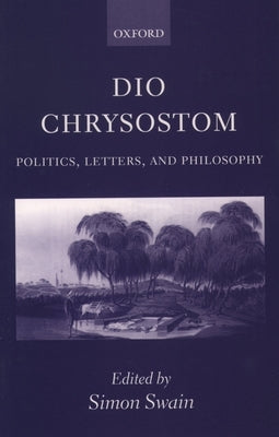 Dio Chrysostom: Politics, Letters, and Philosophy by Swain, Simon
