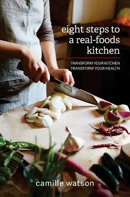 8 Steps to a Real-Foods Kitchen: Transform Your Kitchen, Transform Your Health by Watson, Camille W.