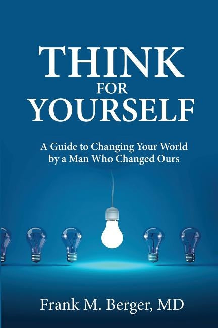 Think for Yourself: A Guide to Changing Your World by a Man Who Changed Ours by Berger MD, Frank M.