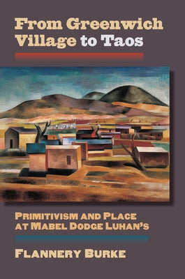 From Greenwich Village to Taos: Primitivism and Place at Mabel Dodge Luhan's by Burke, Flannery