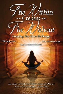 The Within Creates The Without: Creating Our Lives By Design: Daily Meditations by Allen, David