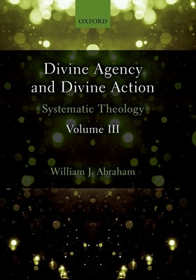 Divine Agency and Divine Action, Volume III: Systematic Theology by Abraham, William J.