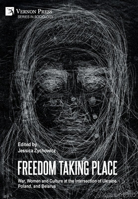 Freedom Taking Place: War, Women and Culture at the Intersection of Ukraine, Poland, and Belarus by Zychowicz, Jessica