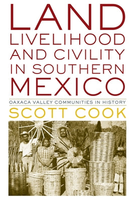 Land, Livelihood, and Civility in Southern Mexico: Oaxaca Valley Communities in History by Cook, Scott