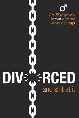 Divorced and Shit at it: A No BS Programme for Men to Get Over Divorce in 21 Days by Theron, Adele
