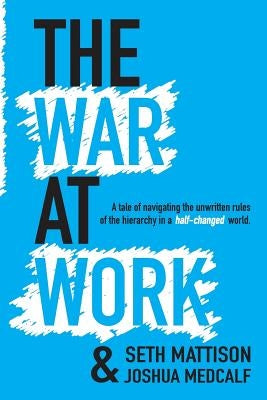 The War At Work: A Tale of Navigating the Unwritten Rules of the Hierarchy in a Half Changed World. by Medcalf, Joshua