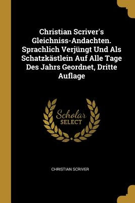 Christian Scriver's Gleichniss-Andachten. Sprachlich Verjüngt Und Als Schatzkästlein Auf Alle Tage Des Jahrs Geordnet, Dritte Auflage by Scriver, Christian