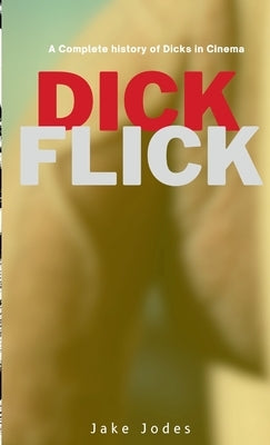 DickFlicks: A Complete history of Dicks in Cinema by Jodes, Jake