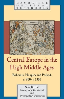 Central Europe in the High Middle Ages: Bohemia, Hungary and Poland, C.900-C.1300 by Berend, Nora