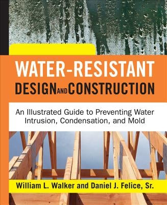 Water-Resistant Design and Construction: An Illustrated Guide to Preventing Water Intrusion, Condensation, and Mold by Walker, William