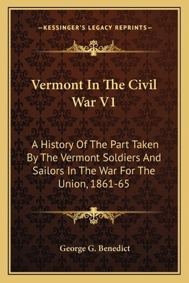 Vermont in the Civil War V1: A History of the Part Taken by the Vermont Soldiers and Saila History of the Part Taken by the Vermont Soldiers and Sa by Benedict, George Grenville