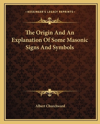 The Origin and an Explanation of Some Masonic Signs and Symbols by Churchward, Albert