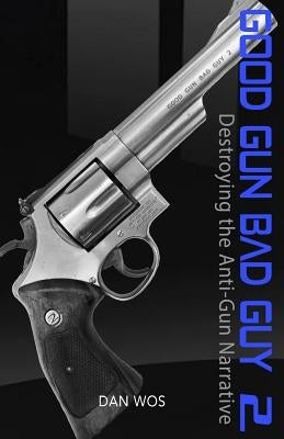 Good Gun Bad Guy 2: Destroying the Anti-Gun Narrative by Wos Sr, Daniel J.