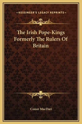 The Irish Pope-Kings Formerly the Rulers of Britain by Macdari, Conor