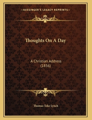 Thoughts On A Day: A Christian Address (1856) by Lynch, Thomas Toke