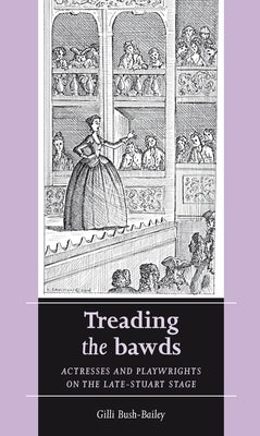 Treading the Bawds: Actresses and Playwrights on the Late Stuart Stage by Bush-Bailey, Gilli