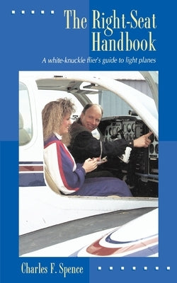 The Right-Seat Handbook: A White-Knuckle Flier's Guide to Light Planes by Spence, Charles F.