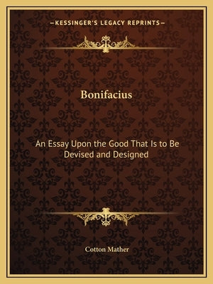 Bonifacius: An Essay Upon the Good That Is to Be Devised and Designed by Mather, Cotton
