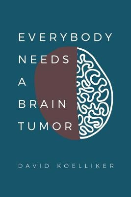 Everybody Needs a Brain Tumor by Koelliker, John David