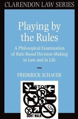 Playing by the Rules: A Philosophical Examination of Rule-Based Decision-Making in Law and in Life by Schauer, Frederick