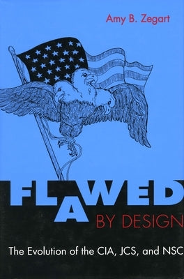 Flawed by Design: The Evolution of the Cia, Jcs, and Nsc by Zegart, Amy