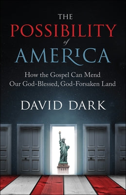 The Possibility of America: How the Gospel Can Mend Our God-Blessed, God-Forsaken Land by Dark, David