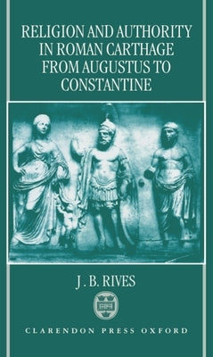 Religion and Authority in Roman Carthage: From Augustus to Constantine by Rives, J. B.