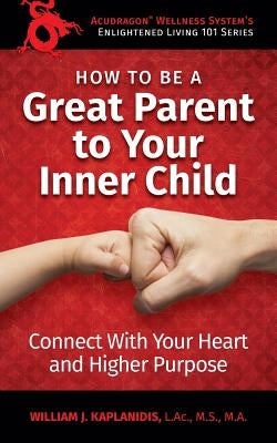 How To Be A Great Parent To Your Inner Child: Connect With Your Heart and Higher Purpose by Kaplanidis, William J.