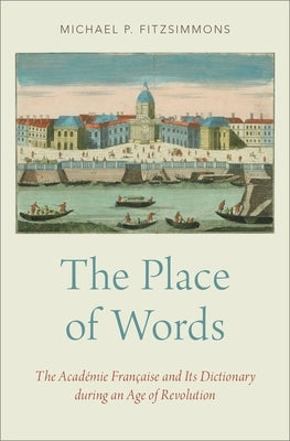 The Place of Words: The Académie Française and Its Dictionary During an Age of Revolution by Fitzsimmons, Michael P.