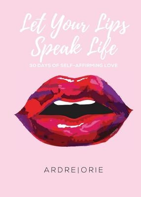 Let Your Lips Speak Life: 30 Days of Self-Affirming Love by Orie, Ardre