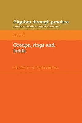 Algebra Through Practice: Volume 3, Groups, Rings and Fields: A Collection of Problems in Algebra with Solutions by Blyth, Tom S.