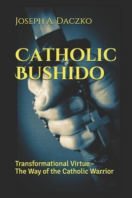 Catholic Bushido: Transformational Virtue - The Way of the Catholic Warrior by Daczko, Joseph a.