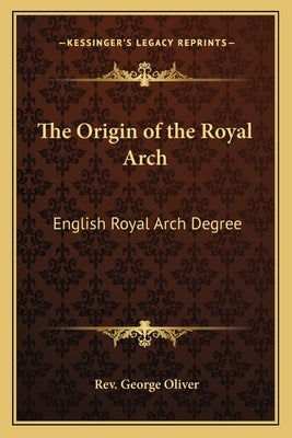 The Origin of the Royal Arch: English Royal Arch Degree by Oliver, Rev George