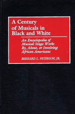 A Century of Musicals in Black and White: An Encyclopedia of Musical Stage Works By, About, or Involving African Americans by Peterson, Bernard L.