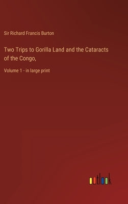 Two Trips to Gorilla Land and the Cataracts of the Congo,: Volume 1 - in large print by Burton, Richard Francis