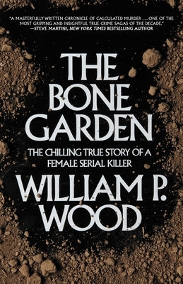 The Bone Garden: The Chilling True Story of a Female Serial Killer by Wood, William P.