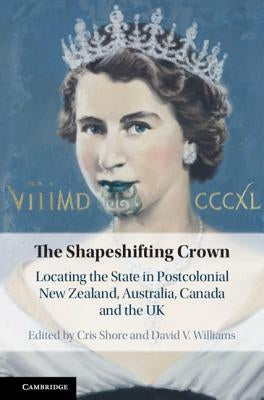 The Shapeshifting Crown: Locating the State in Postcolonial New Zealand, Australia, Canada and the UK by Shore, Cris