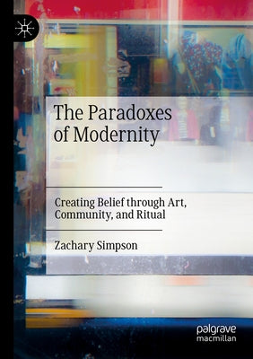 The Paradoxes of Modernity: Creating Belief Through Art, Community, and Ritual by Simpson, Zachary
