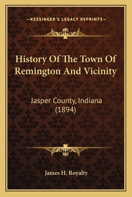 History Of The Town Of Remington And Vicinity: Jasper County, Indiana (1894) by Royalty, James H.